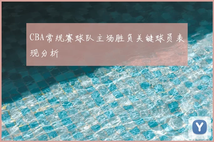 CBA常规赛球队主场胜负关键球员表现分析