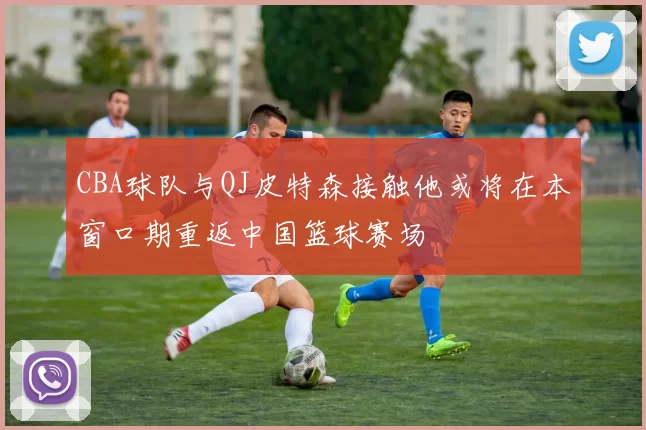CBA球队与QJ皮特森接触他或将在本窗口期重返中国篮球赛场