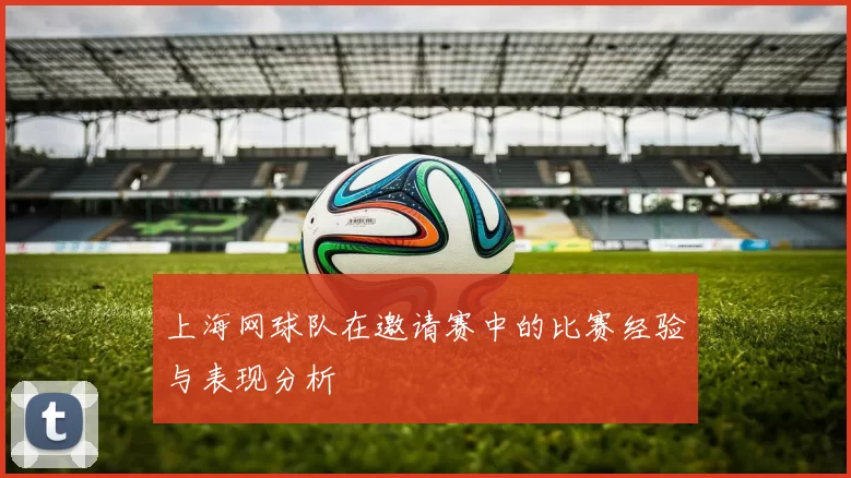 上海网球队在邀请赛中的比赛经验与表现分析