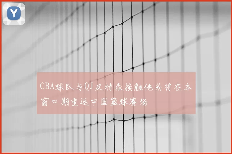 CBA球队与QJ皮特森接触他或将在本窗口期重返中国篮球赛场