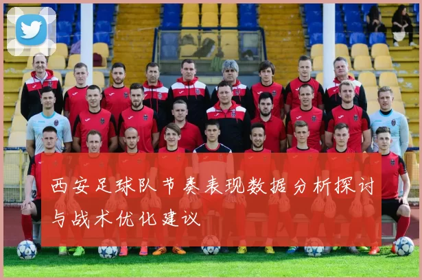 西安足球队节奏表现数据分析探讨与战术优化建议