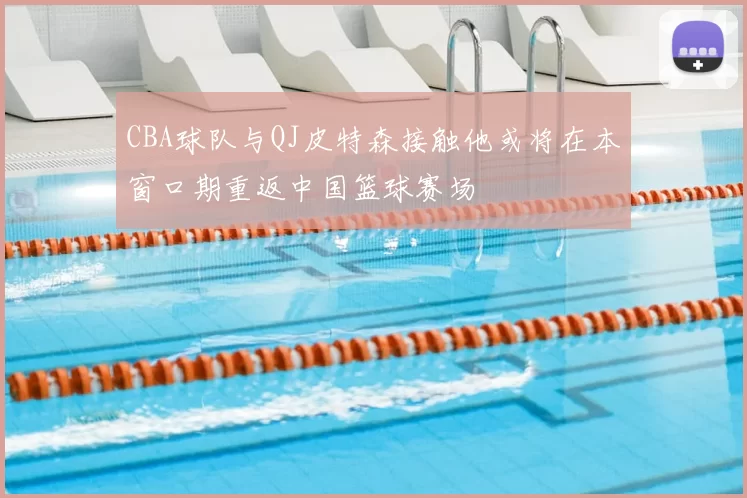 CBA球队与QJ皮特森接触他或将在本窗口期重返中国篮球赛场