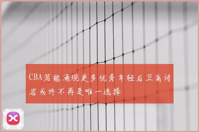 CBA若能涌现更多优秀年轻后卫高诗岩或许不再是唯一选择