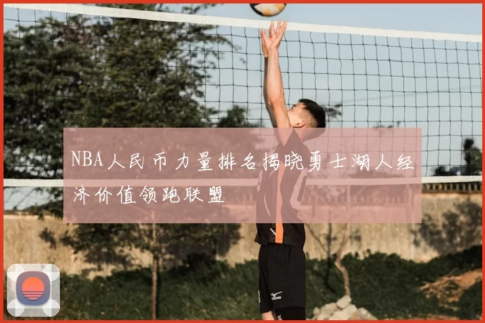 NBA人民币力量排名揭晓勇士湖人经济价值领跑联盟