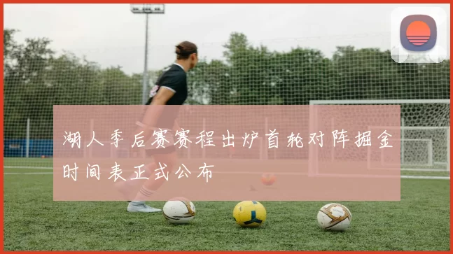 湖人季后赛赛程出炉首轮对阵掘金时间表正式公布