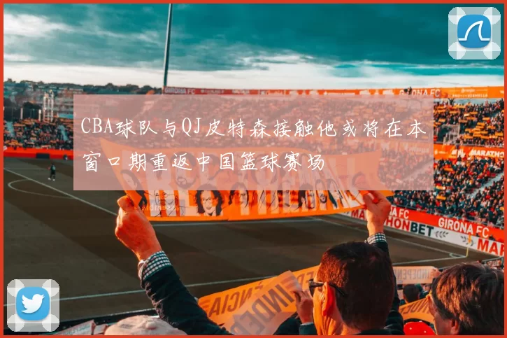 CBA球队与QJ皮特森接触他或将在本窗口期重返中国篮球赛场