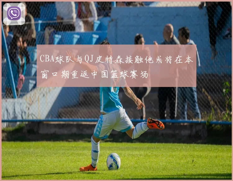 CBA球队与QJ皮特森接触他或将在本窗口期重返中国篮球赛场