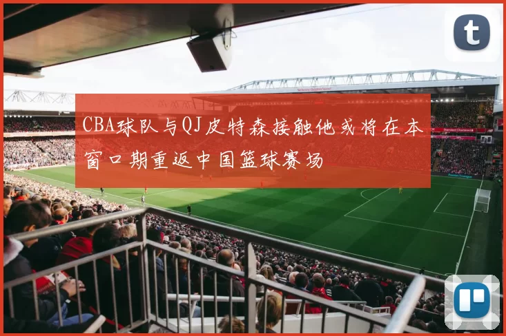 CBA球队与QJ皮特森接触他或将在本窗口期重返中国篮球赛场