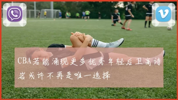 CBA若能涌现更多优秀年轻后卫高诗岩或许不再是唯一选择