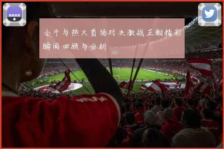小牛与热火首场对决激战正酣精彩瞬间回顾与分析