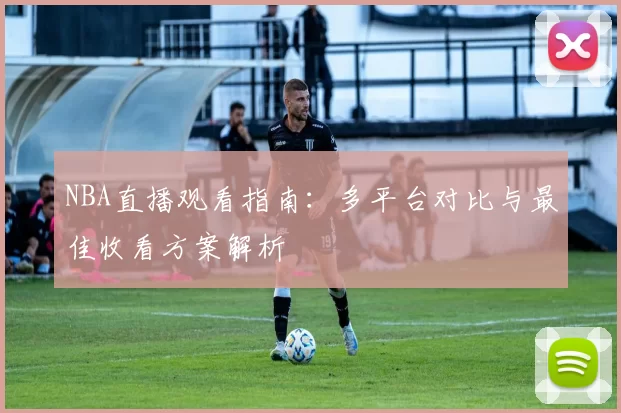 NBA直播观看指南：多平台对比与最佳收看方案解析