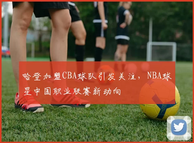 哈登加盟CBA球队引发关注，NBA球星中国职业联赛新动向