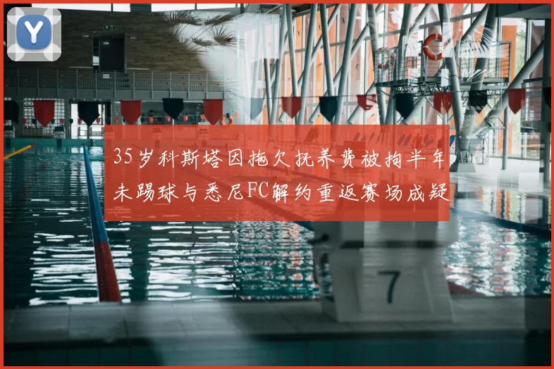 35岁科斯塔因拖欠抚养费被拘半年未踢球与悉尼FC解约重返赛场成疑