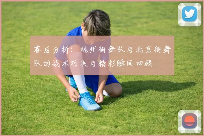 赛后分析：杭州街舞队与北京街舞队的战术对决与精彩瞬间回顾