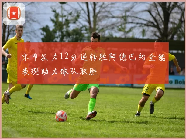 末节发力12分逆转胜阿德巴约全能表现助力球队取胜