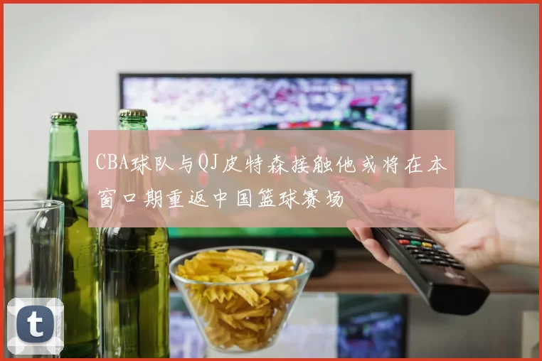 CBA球队与QJ皮特森接触他或将在本窗口期重返中国篮球赛场