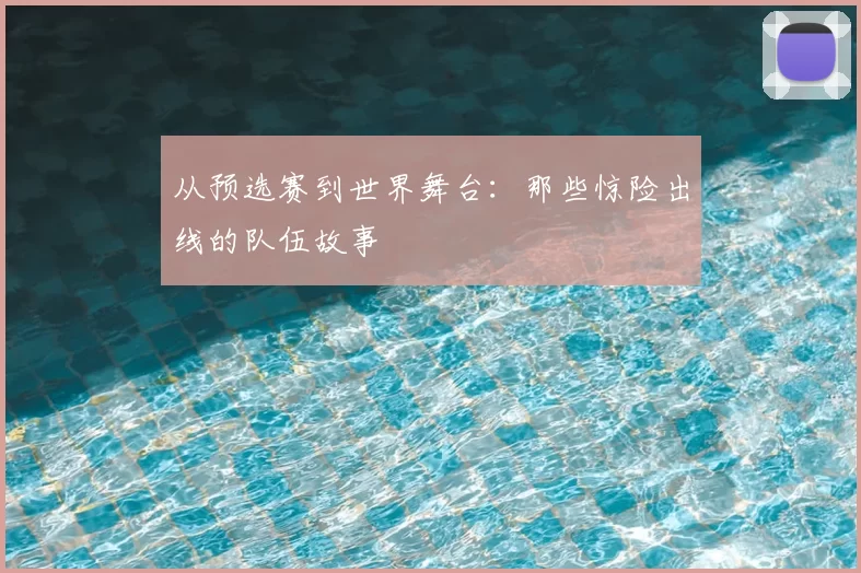 从预选赛到世界舞台：那些惊险出线的队伍故事