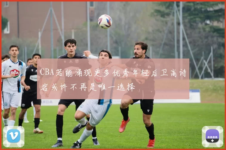 CBA若能涌现更多优秀年轻后卫高诗岩或许不再是唯一选择