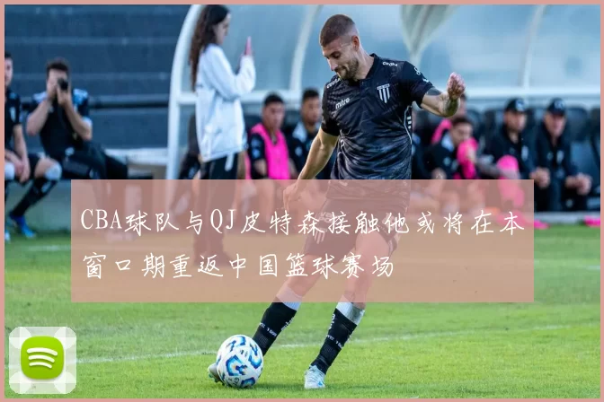 CBA球队与QJ皮特森接触他或将在本窗口期重返中国篮球赛场