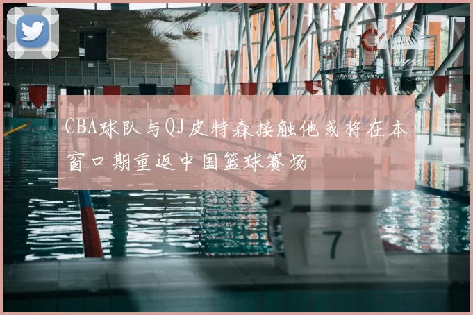 CBA球队与QJ皮特森接触他或将在本窗口期重返中国篮球赛场