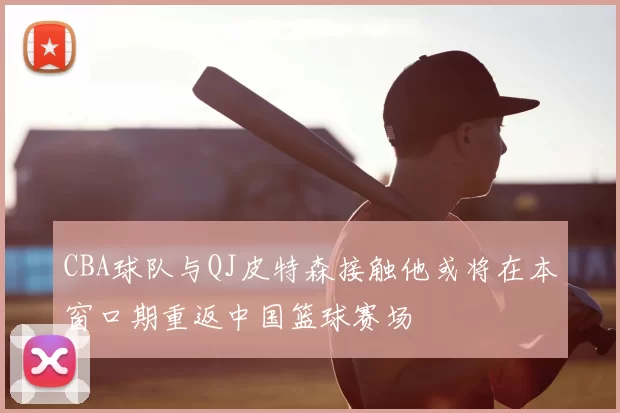 CBA球队与QJ皮特森接触他或将在本窗口期重返中国篮球赛场