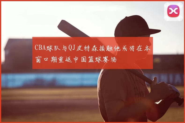 CBA球队与QJ皮特森接触他或将在本窗口期重返中国篮球赛场