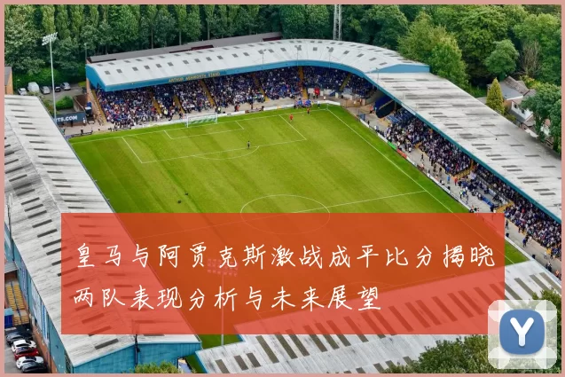 皇马与阿贾克斯激战成平比分揭晓两队表现分析与未来展望