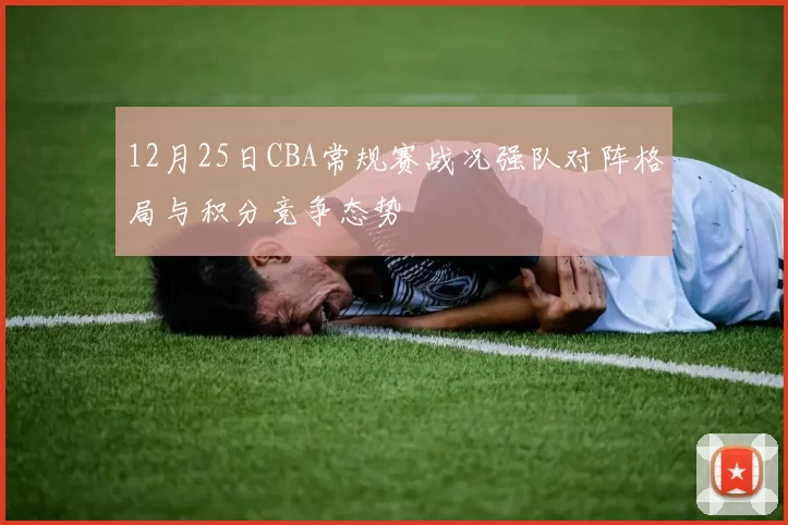 12月25日CBA常规赛战况强队对阵格局与积分竞争态势