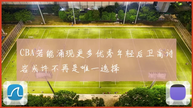 CBA若能涌现更多优秀年轻后卫高诗岩或许不再是唯一选择