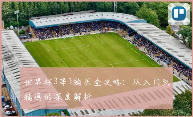 世界杯3串1购买全攻略：从入门到精通的深度解析