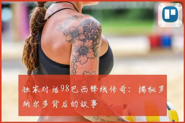 独家对话98巴西锋线传奇：揭秘罗纳尔多背后的故事