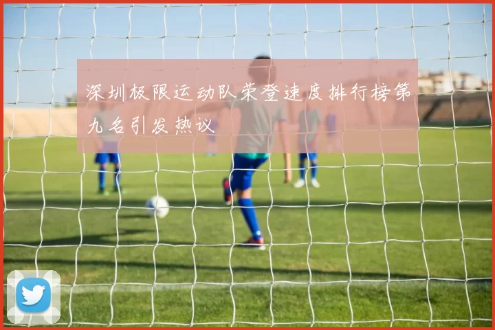 深圳极限运动队荣登速度排行榜第九名引发热议