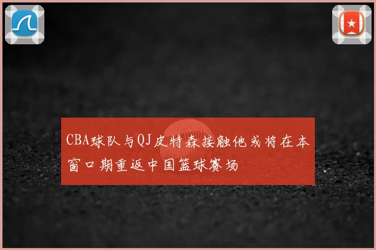 CBA球队与QJ皮特森接触他或将在本窗口期重返中国篮球赛场