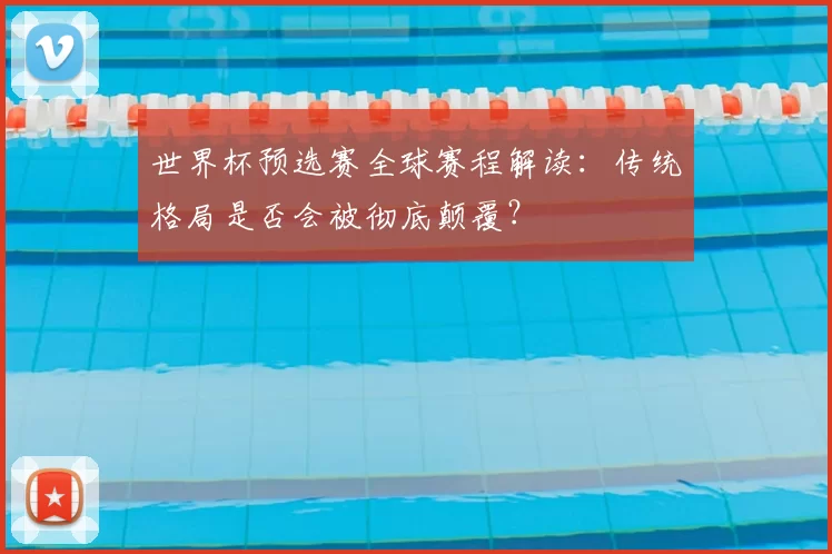 世界杯预选赛全球赛程解读:传统格局是否会被彻底颠覆?