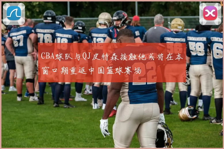 CBA球队与QJ皮特森接触他或将在本窗口期重返中国篮球赛场
