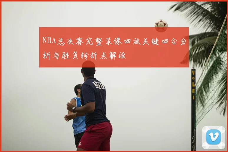 NBA总决赛完整录像回放关键回合分析与胜负转折点解读
