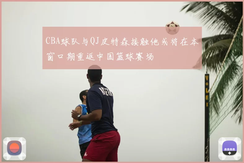 CBA球队与QJ皮特森接触他或将在本窗口期重返中国篮球赛场