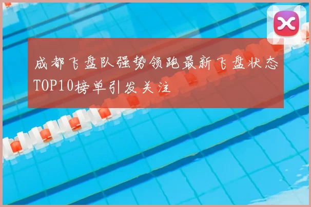 成都飞盘队强势领跑最新飞盘状态TOP10榜单引发关注