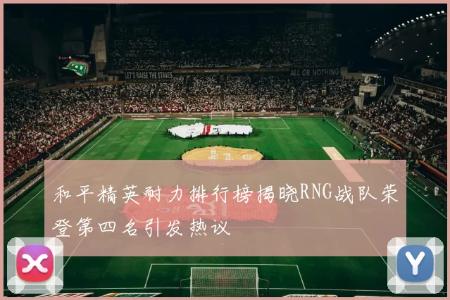 和平精英耐力排行榜揭晓RNG战队荣登第四名引发热议