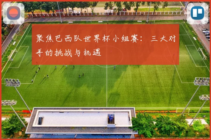 聚焦巴西队世界杯小组赛：三大对手的挑战与机遇