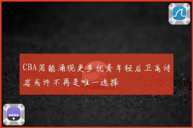 CBA若能涌现更多优秀年轻后卫高诗岩或许不再是唯一选择