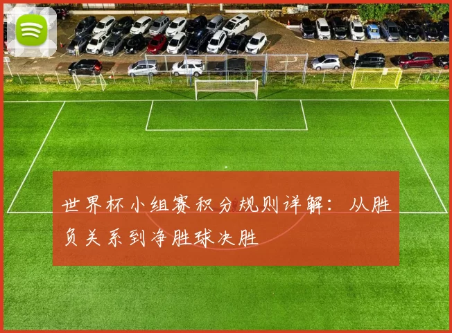 世界杯小组赛积分规则详解:从胜负关系到净胜球决胜