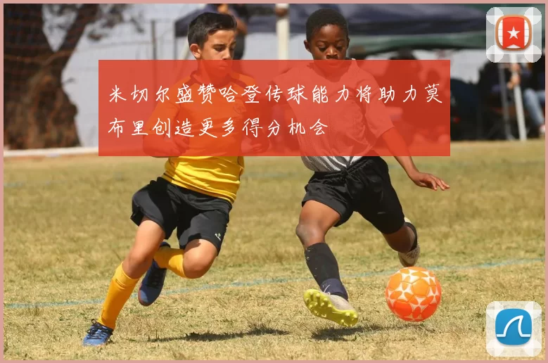 米切尔盛赞哈登传球能力将助力莫布里创造更多得分机会