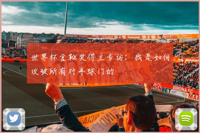 世界杯金靴奖得主专访：我是如何攻破所有对手球门的