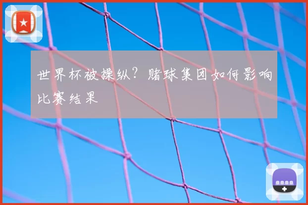世界杯被操纵？赌球集团如何影响比赛结果