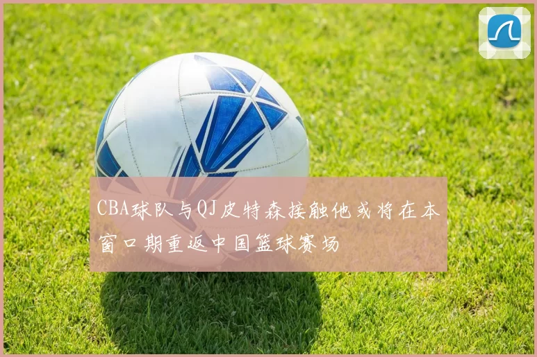 CBA球队与QJ皮特森接触他或将在本窗口期重返中国篮球赛场