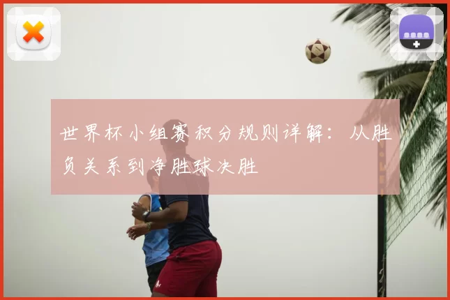 世界杯小组赛积分规则详解：从胜负关系到净胜球决胜