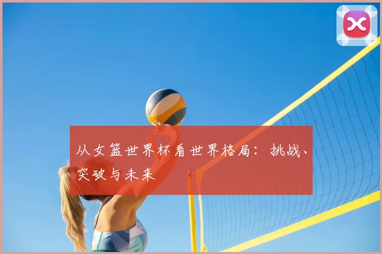 从女篮世界杯看世界格局：挑战、突破与未来