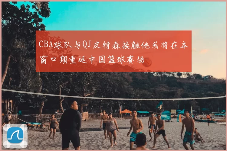 CBA球队与QJ皮特森接触他或将在本窗口期重返中国篮球赛场