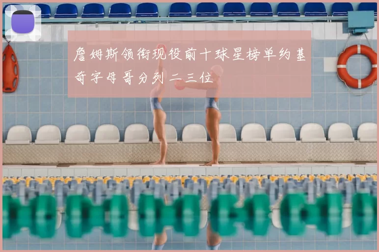 詹姆斯领衔现役前十球星榜单约基奇字母哥分列二三位